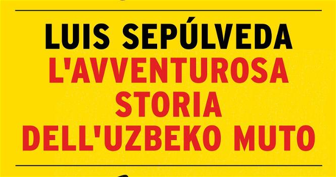 L’avventurosa storia dell’uzbeko muto, il nuovissimo libro di Luis Sepùlveda