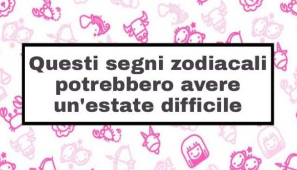 Questi segni zodiacali potrebbero avere un’estate difficile, ecco cosa devi sapere