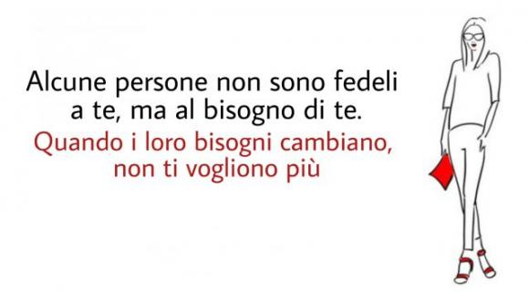 Alcune persone non sono fedeli a te, ma al bisogno di te. Quando i loro bisogni cambiano, non ti vogliono più