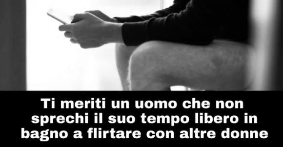 Ti meriti un uomo che non sprechi il suo tempo libero in bagno a flirtare con altre donne