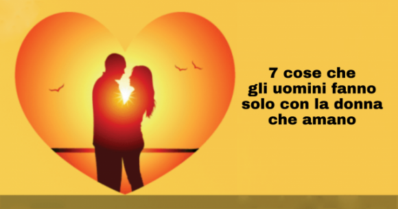 7 cose che gli uomini fanno solo con la donna che amano