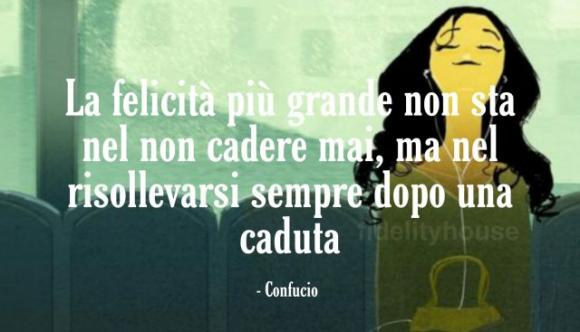 La felicità più grande non sta nel non cadere mai, ma nel risollevarsi sempre dopo una caduta