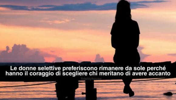 Le donne selettive preferiscono rimanere da sole perché hanno il coraggio di scegliere chi meritano di avere accanto